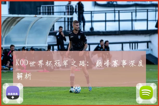 KOD世界杯冠军之路：巅峰赛事深度解析