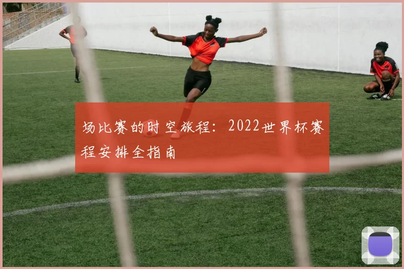 场比赛的时空旅程：2022世界杯赛程安排全指南