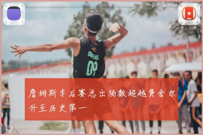 詹姆斯季后赛总出场数超越费舍尔升至历史第一