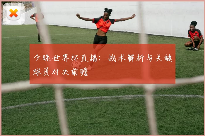 今晚世界杯直播:战术解析与关键球员对决前瞻