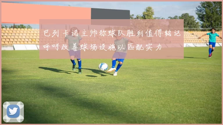 巴列卡诺主帅称球队胜利值得铭记呼吁改善球场设施以匹配实力