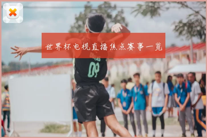 世界杯电视直播焦点赛事一览