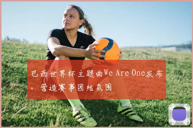 巴西世界杯主题曲We Are One发布,营造赛事团结氛围
