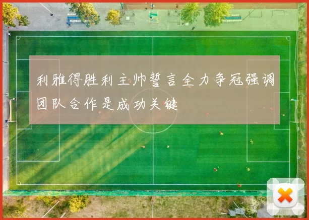 利雅得胜利主帅誓言全力争冠强调团队合作是成功关键