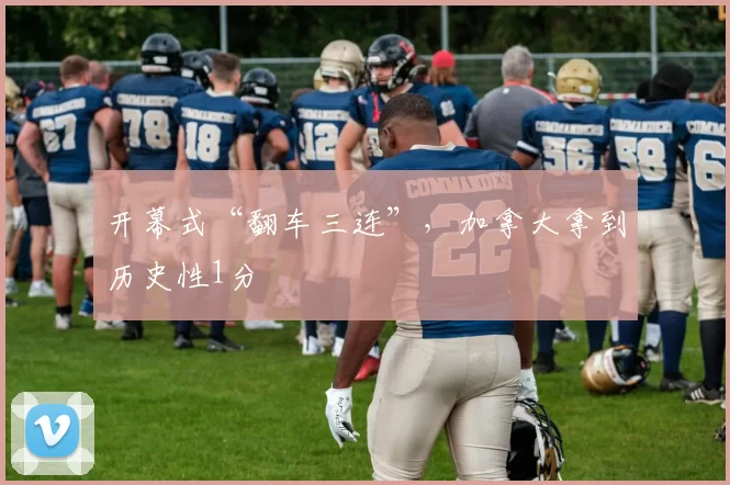 开幕式“翻车三连”,加拿大拿到历史性1分