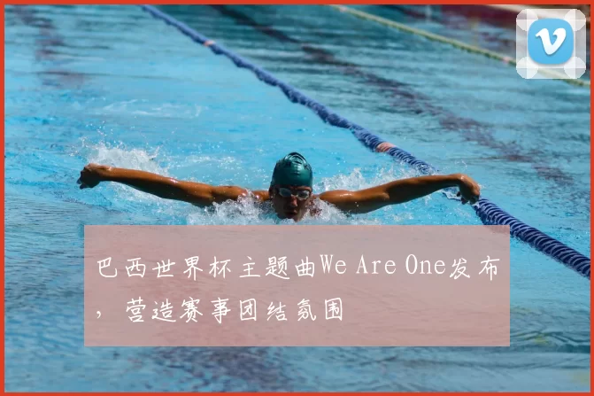 巴西世界杯主题曲We Are One发布，营造赛事团结氛围