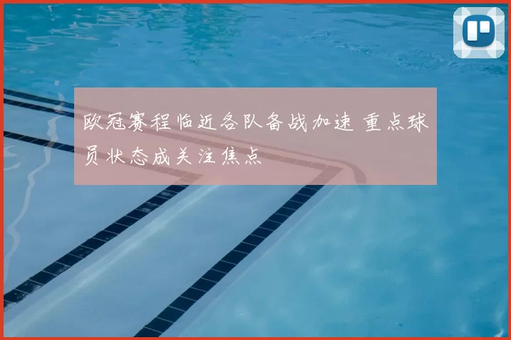 欧冠赛程临近各队备战加速 重点球员状态成关注焦点