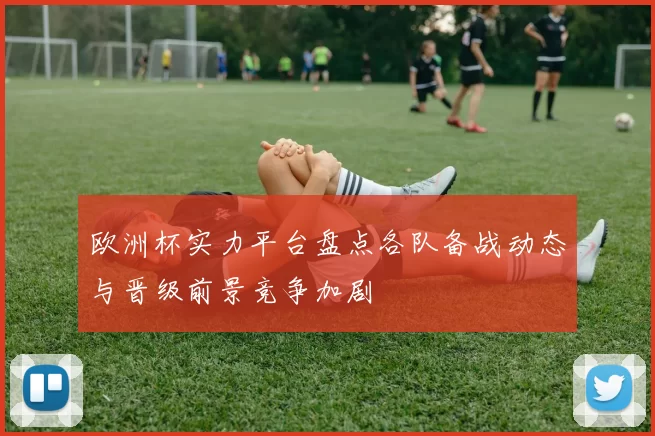 欧洲杯实力平台盘点各队备战动态与晋级前景竞争加剧