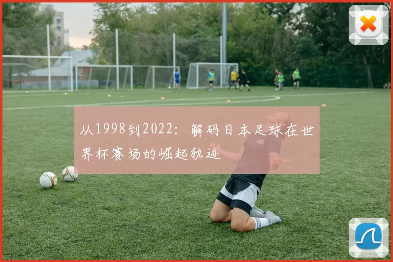 从1998到2022:解码日本足球在世界杯赛场的崛起轨迹