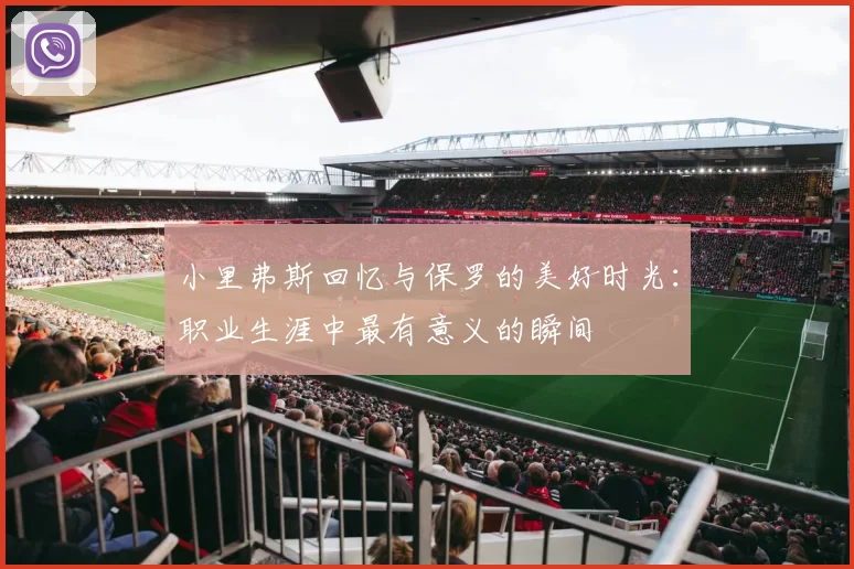 小里弗斯回忆与保罗的美好时光：职业生涯中最有意义的瞬间