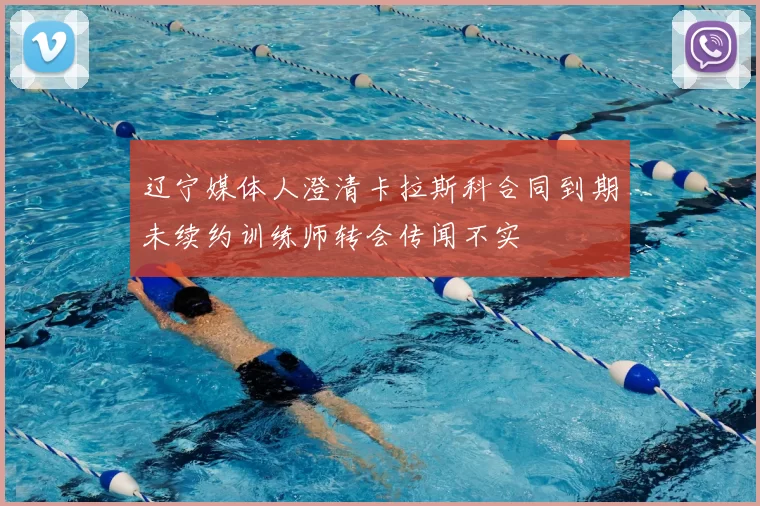 辽宁媒体人澄清卡拉斯科合同到期未续约训练师转会传闻不实