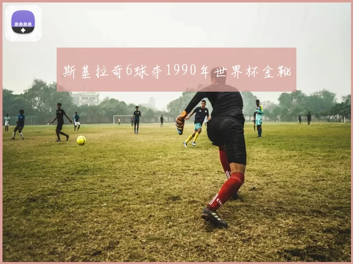 斯基拉奇6球夺1990年世界杯金靴
