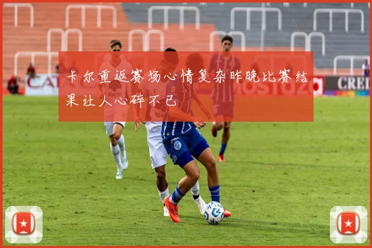 卡尔重返赛场心情复杂昨晚比赛结果让人心碎不已