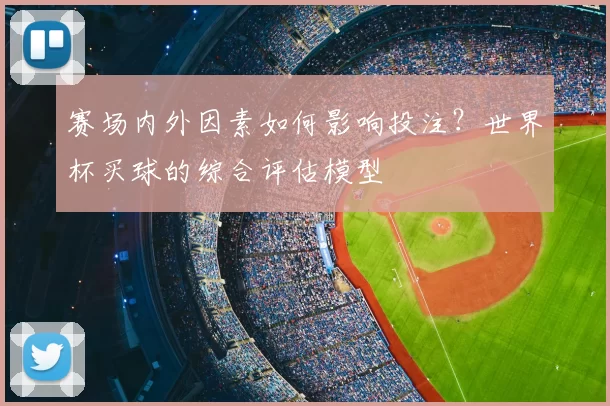 赛场内外因素如何影响投注?世界杯买球的综合评估模型
