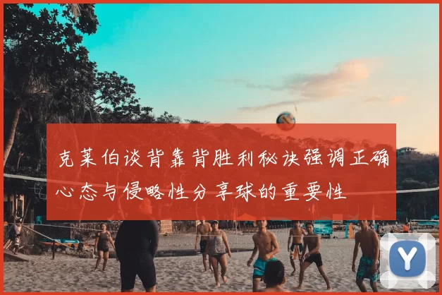 克莱伯谈背靠背胜利秘诀强调正确心态与侵略性分享球的重要性