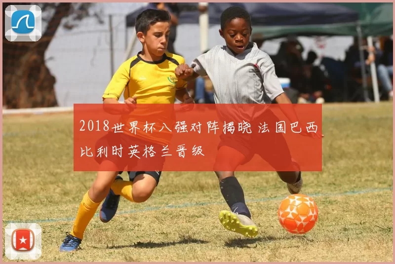 2018世界杯八强对阵揭晓 法国巴西比利时英格兰晋级