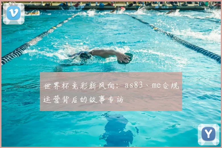 世界杯竞彩新风向:as83丶me合规运营背后的故事专访