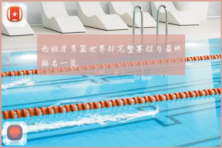 西班牙男篮世界杯完整赛程与最终排名一览