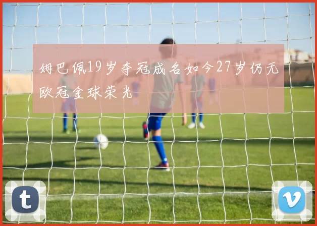姆巴佩19岁夺冠成名如今27岁仍无欧冠金球荣光