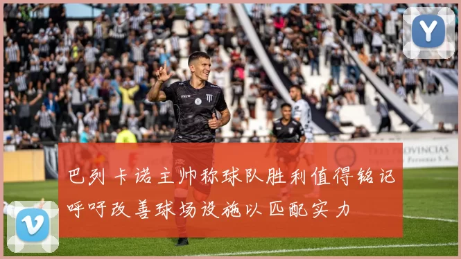 巴列卡诺主帅称球队胜利值得铭记呼吁改善球场设施以匹配实力