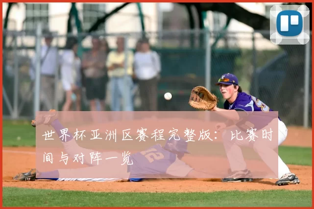 世界杯亚洲区赛程完整版：比赛时间与对阵一览