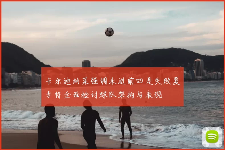 卡尔迪纳莱强调未进前四是失败夏季将全面检讨球队架构与表现