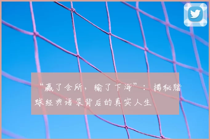 “赢了会所,输了下海”:揭秘赌球经典语录背后的真实人生