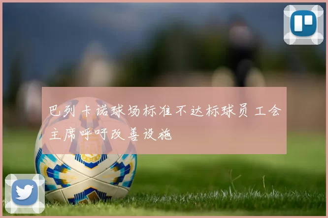 巴列卡诺球场标准不达标球员工会主席呼吁改善设施