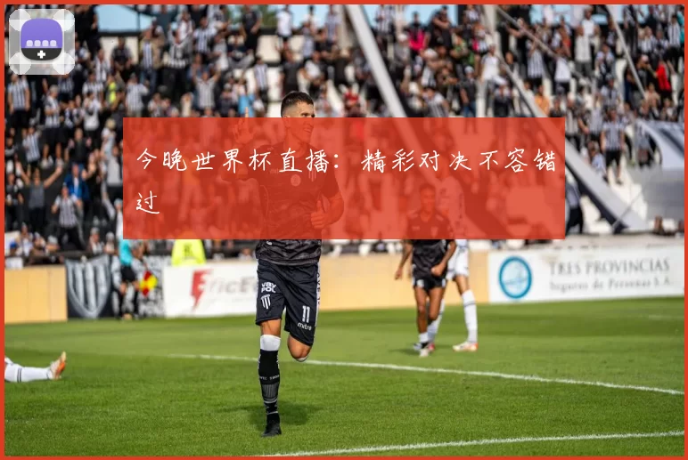 今晚世界杯直播：精彩对决不容错过