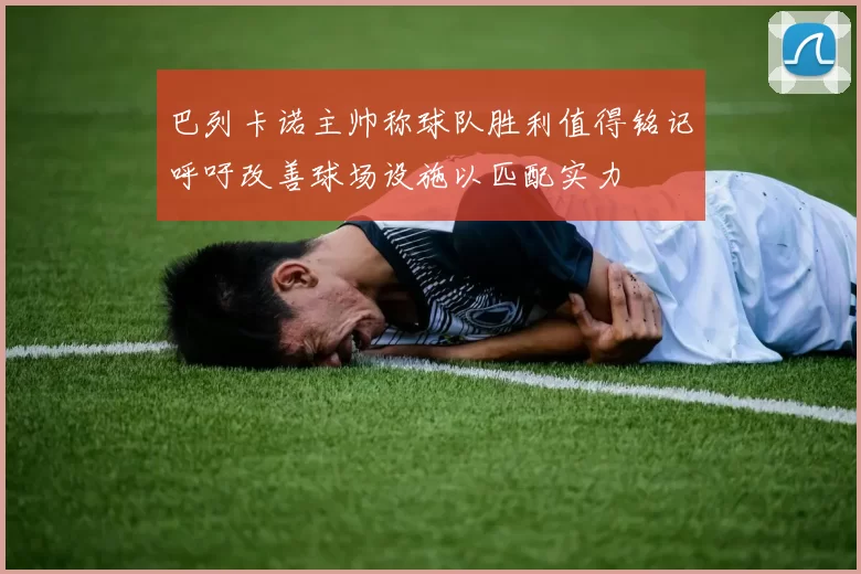 巴列卡诺主帅称球队胜利值得铭记呼吁改善球场设施以匹配实力