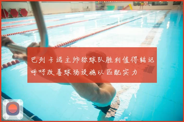 巴列卡诺主帅称球队胜利值得铭记呼吁改善球场设施以匹配实力