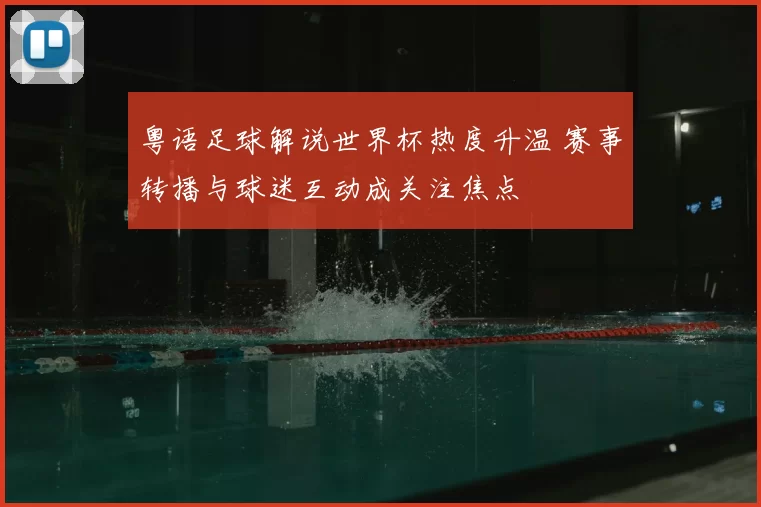 粤语足球解说世界杯热度升温 赛事转播与球迷互动成关注焦点