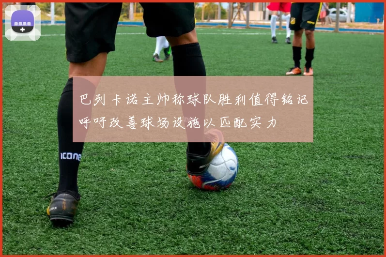 巴列卡诺主帅称球队胜利值得铭记呼吁改善球场设施以匹配实力
