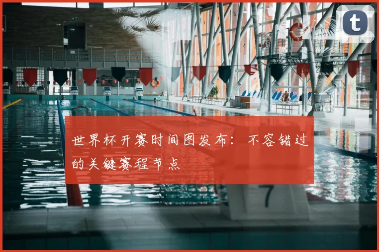 世界杯开赛时间图发布:不容错过的关键赛程节点