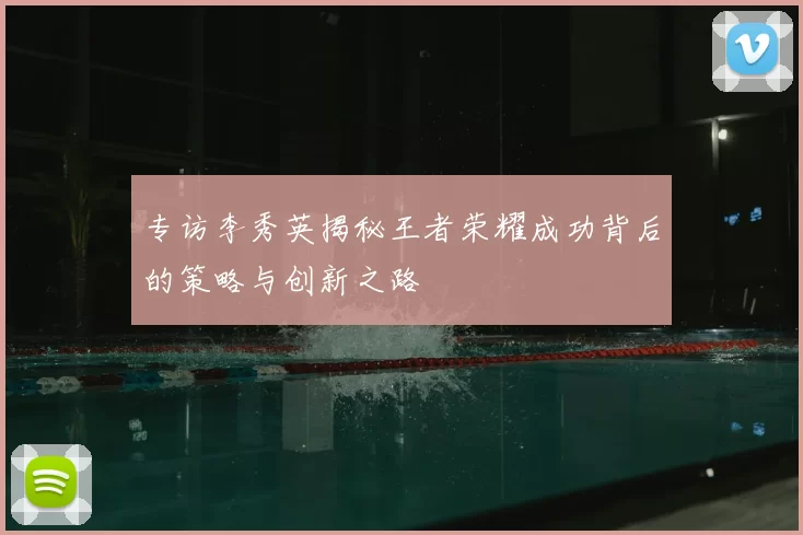 专访李秀英揭秘王者荣耀成功背后的策略与创新之路
