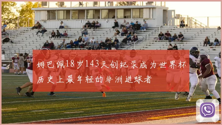姆巴佩18岁143天创纪录成为世界杯历史上最年轻的非洲进球者