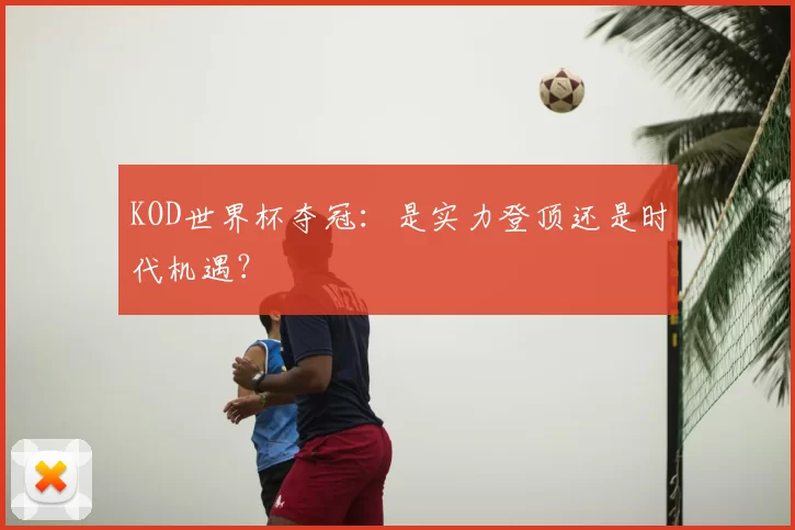 KOD世界杯夺冠：是实力登顶还是时代机遇？