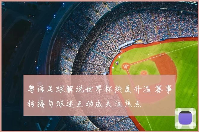 粤语足球解说世界杯热度升温 赛事转播与球迷互动成关注焦点