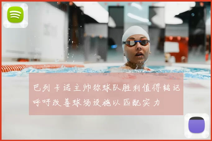 巴列卡诺主帅称球队胜利值得铭记呼吁改善球场设施以匹配实力