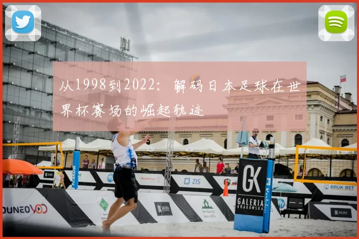 从1998到2022:解码日本足球在世界杯赛场的崛起轨迹