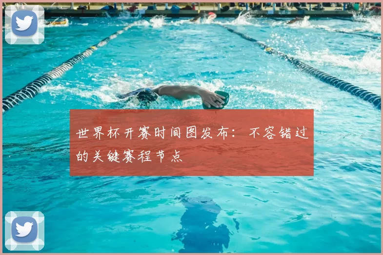 世界杯开赛时间图发布:不容错过的关键赛程节点