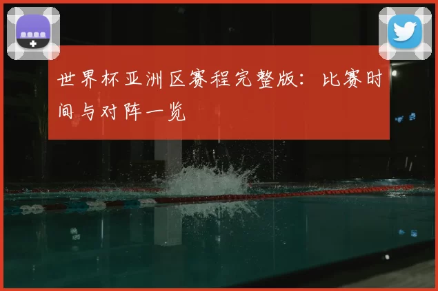 世界杯亚洲区赛程完整版:比赛时间与对阵一览