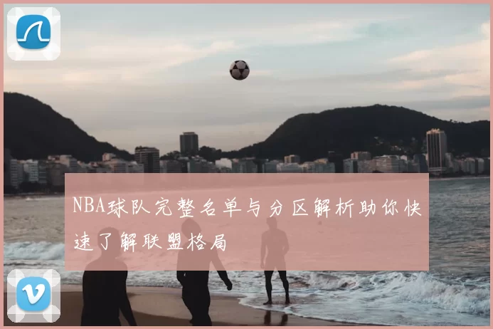 NBA球队完整名单与分区解析助你快速了解联盟格局