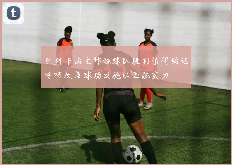 巴列卡诺主帅称球队胜利值得铭记呼吁改善球场设施以匹配实力