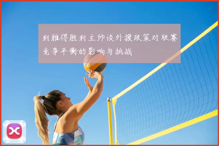 利雅得胜利主帅谈外援政策对联赛竞争平衡的影响与挑战
