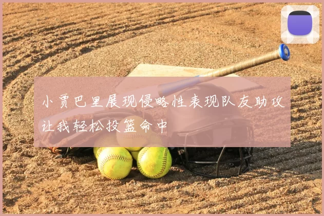 小贾巴里展现侵略性表现队友助攻让我轻松投篮命中