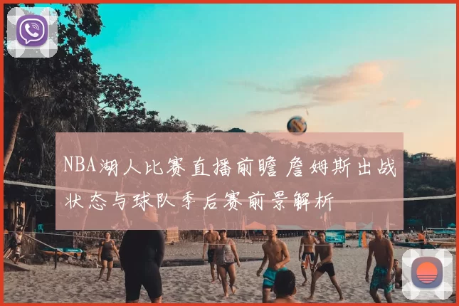 NBA湖人比赛直播前瞻 詹姆斯出战状态与球队季后赛前景解析