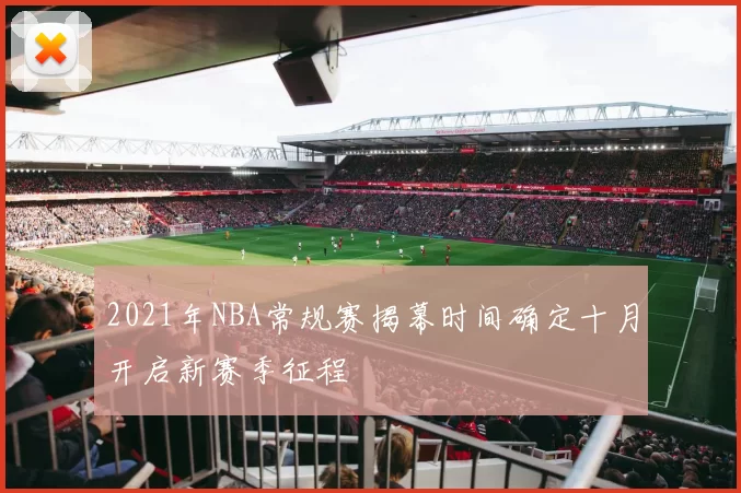 2021年NBA常规赛揭幕时间确定十月开启新赛季征程