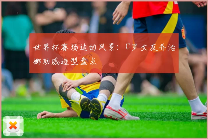 世界杯赛场边的风景：C罗女友乔治娜助威造型盘点
