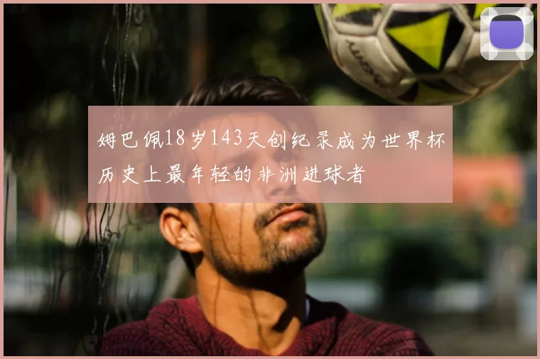 姆巴佩18岁143天创纪录成为世界杯历史上最年轻的非洲进球者